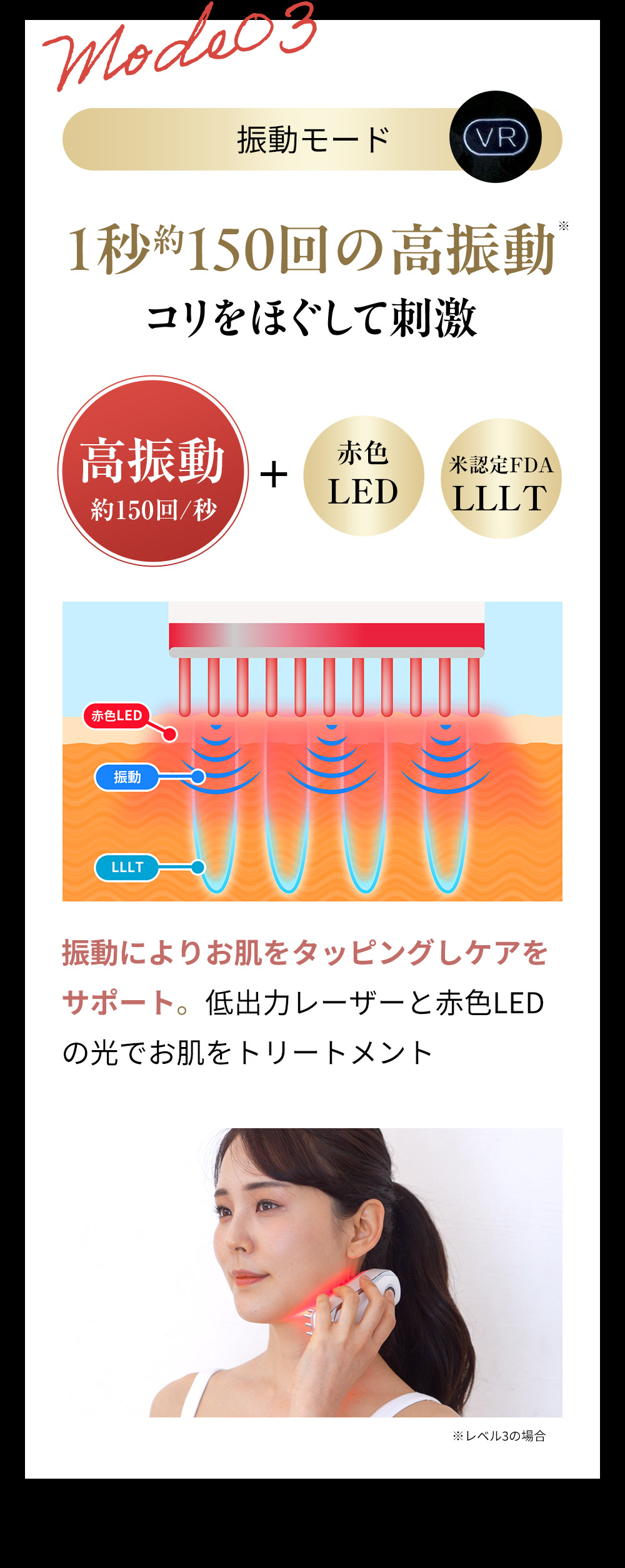 振動モード：振動によりお肌をタッピングしケアをサポート。低出力レーザーと赤色LEDの光でお肌をトリートメント